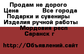 Продам не дорого › Цена ­ 8 500 - Все города Подарки и сувениры » Изделия ручной работы   . Мордовия респ.,Саранск г.